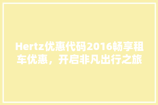 Hertz优惠代码2016畅享租车优惠，开启非凡出行之旅