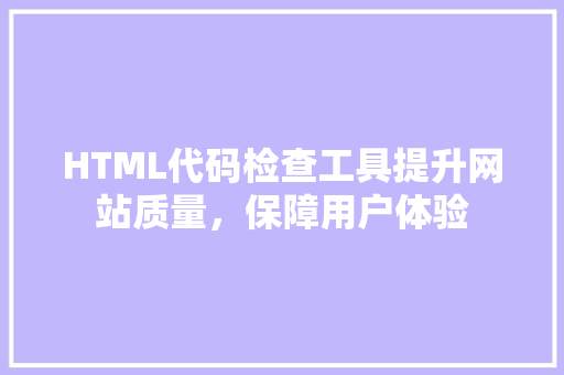HTML代码检查工具提升网站质量，保障用户体验