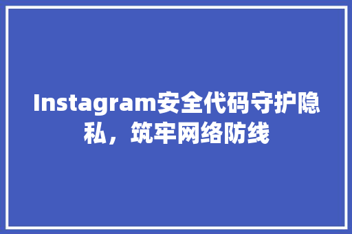 Instagram安全代码守护隐私，筑牢网络防线