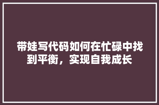 带娃写代码如何在忙碌中找到平衡，实现自我成长