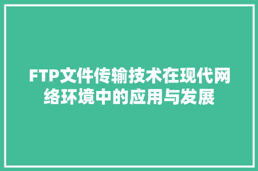 FTP文件传输技术在现代网络环境中的应用与发展