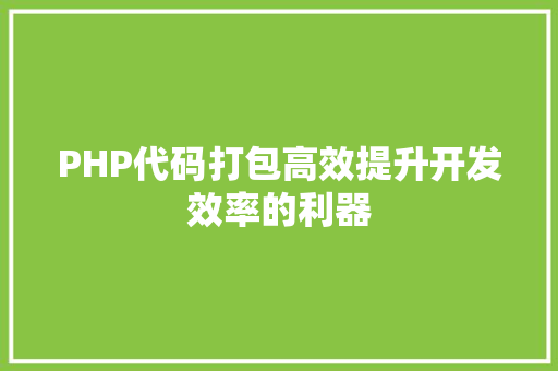 PHP代码打包高效提升开发效率的利器