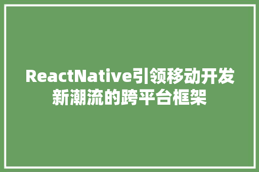 ReactNative引领移动开发新潮流的跨平台框架