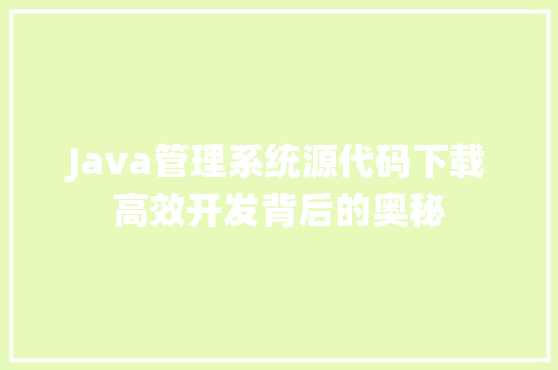 Java管理系统源代码下载高效开发背后的奥秘
