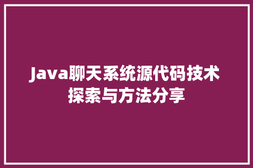Java聊天系统源代码技术探索与方法分享
