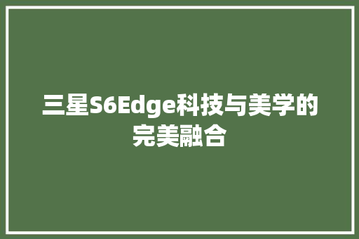 三星S6Edge科技与美学的完美融合