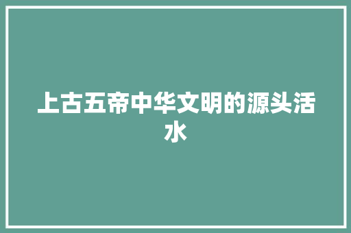 上古五帝中华文明的源头活水