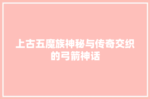 上古五魔族神秘与传奇交织的弓箭神话