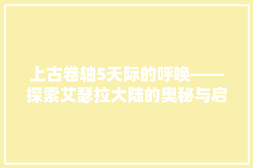 上古卷轴5天际的呼唤——探索艾瑟拉大陆的奥秘与启示