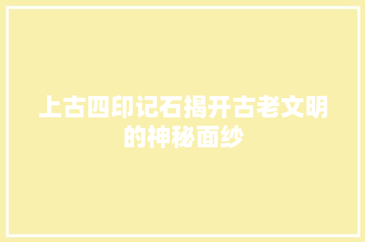 上古四印记石揭开古老文明的神秘面纱