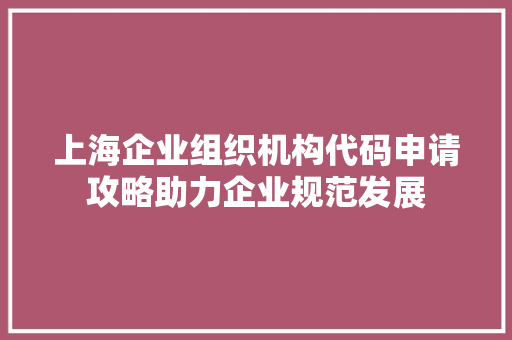 上海企业组织机构代码申请攻略助力企业规范发展