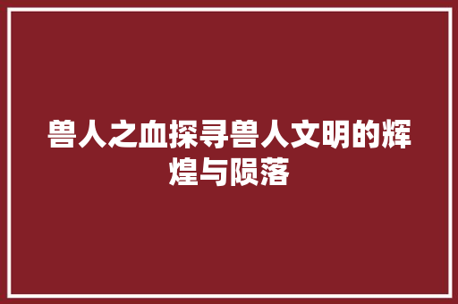 兽人之血探寻兽人文明的辉煌与陨落