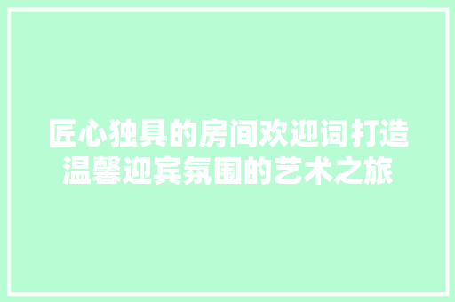 匠心独具的房间欢迎词打造温馨迎宾氛围的艺术之旅