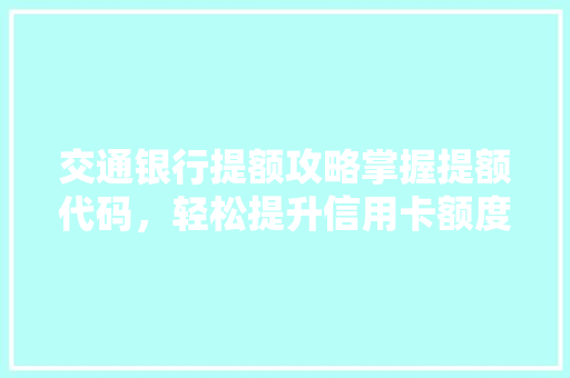交通银行提额攻略掌握提额代码，轻松提升信用卡额度