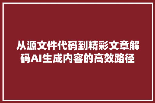 从源文件代码到精彩文章解码AI生成内容的高效路径