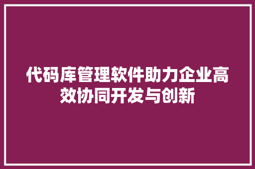 代码库管理软件助力企业高效协同开发与创新