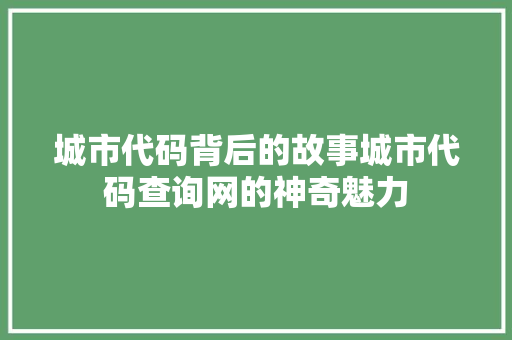城市代码背后的故事城市代码查询网的神奇魅力