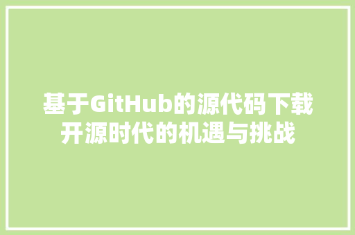 基于GitHub的源代码下载开源时代的机遇与挑战