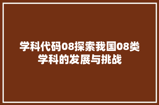 学科代码08探索我国08类学科的发展与挑战