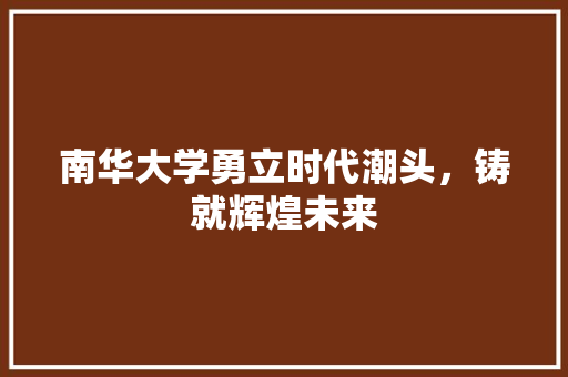 南华大学勇立时代潮头，铸就辉煌未来