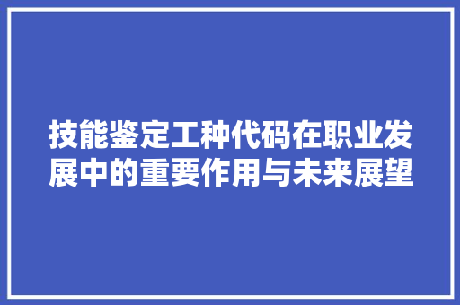 技能鉴定工种代码在职业发展中的重要作用与未来展望