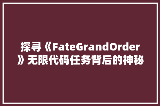 探寻《FateGrandOrder》无限代码任务背后的神秘世界