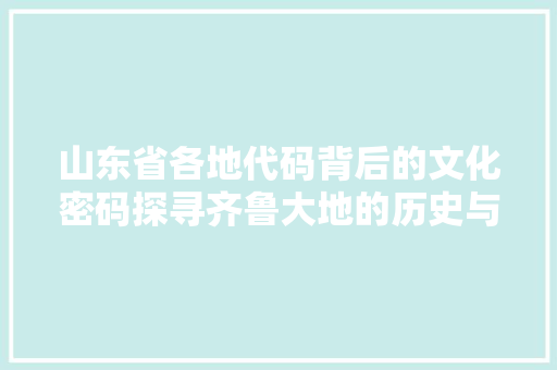 山东省各地代码背后的文化密码探寻齐鲁大地的历史与现状