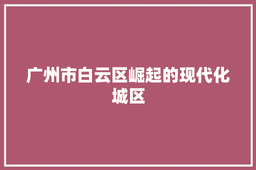 广州市白云区崛起的现代化城区
