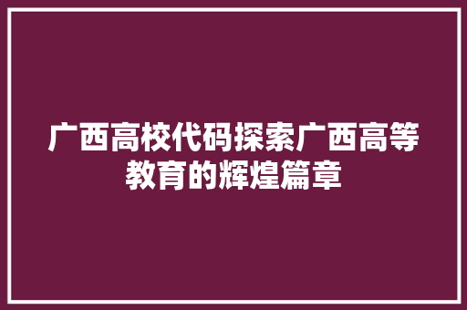 广西高校代码探索广西高等教育的辉煌篇章