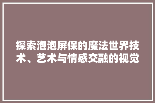 探索泡泡屏保的魔法世界技术、艺术与情感交融的视觉盛宴