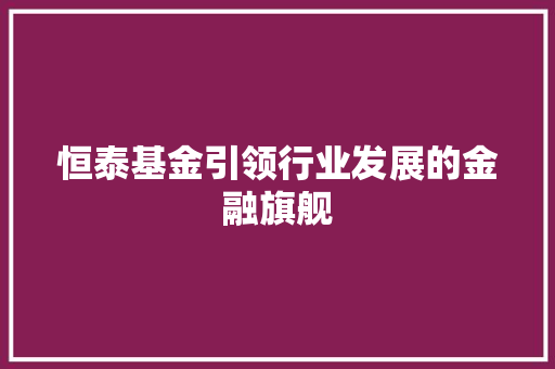 恒泰基金引领行业发展的金融旗舰