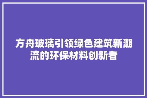 方舟玻璃引领绿色建筑新潮流的环保材料创新者
