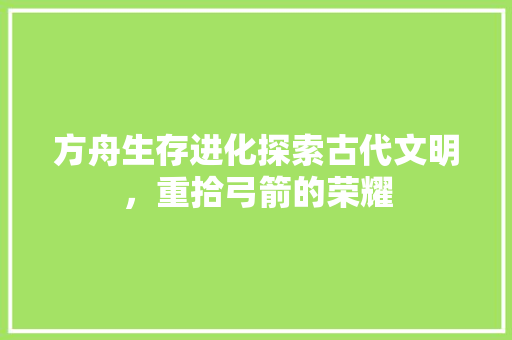 方舟生存进化探索古代文明，重拾弓箭的荣耀