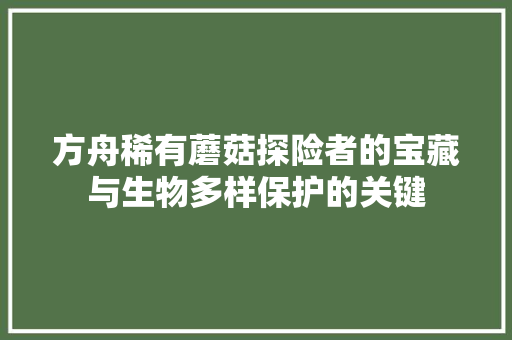 方舟稀有蘑菇探险者的宝藏与生物多样保护的关键