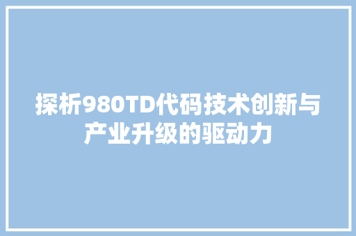 探析980TD代码技术创新与产业升级的驱动力