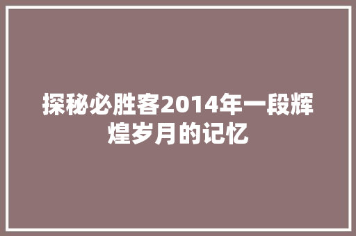 探秘必胜客2014年一段辉煌岁月的记忆