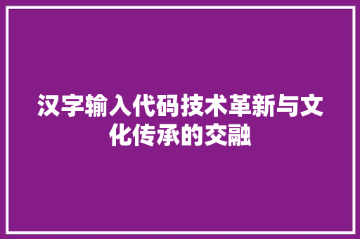 汉字输入代码技术革新与文化传承的交融