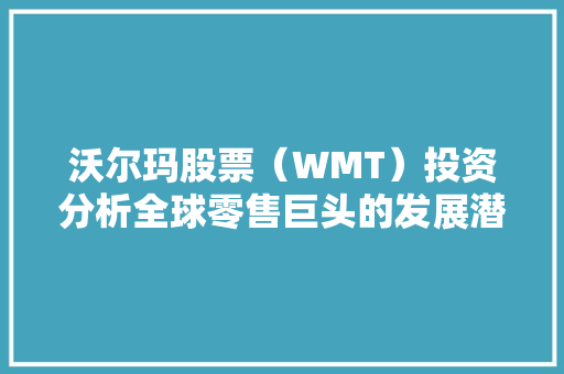 沃尔玛股票（WMT）投资分析全球零售巨头的发展潜力与投资机遇