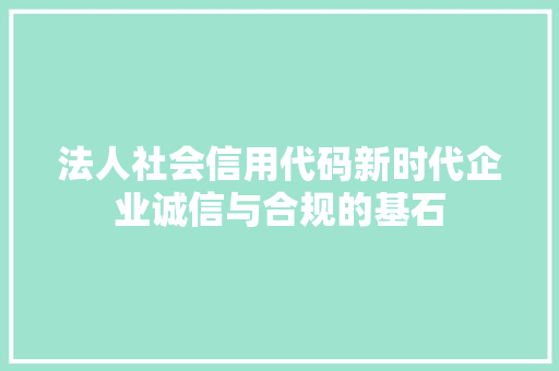 法人社会信用代码新时代企业诚信与合规的基石