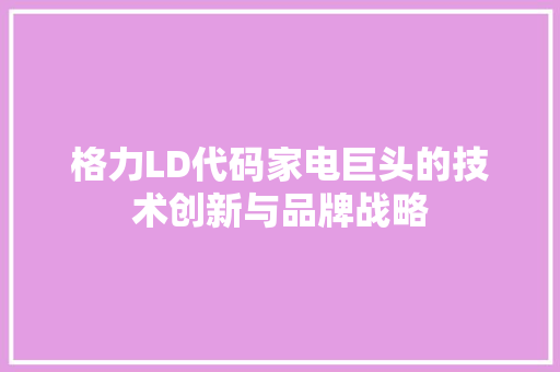 格力LD代码家电巨头的技术创新与品牌战略