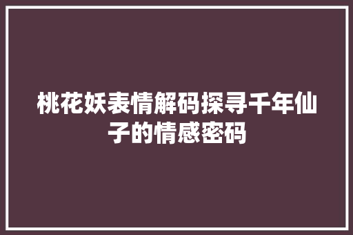 桃花妖表情解码探寻千年仙子的情感密码