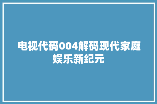电视代码004解码现代家庭娱乐新纪元