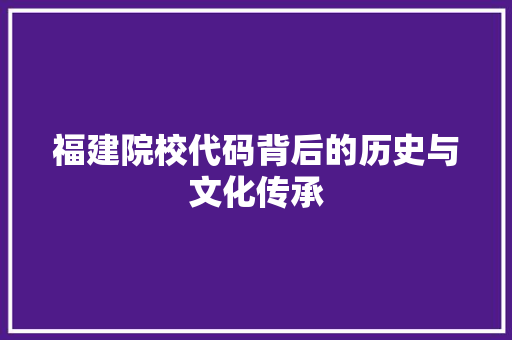 福建院校代码背后的历史与文化传承