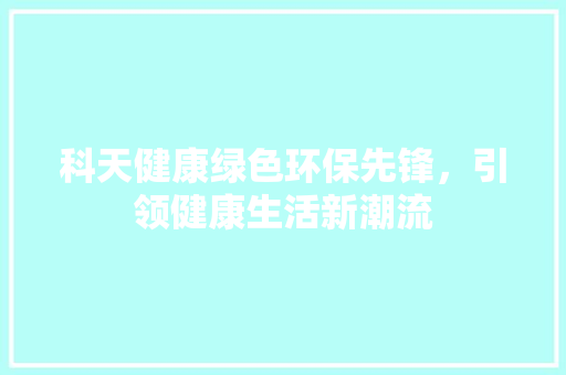 科天健康绿色环保先锋，引领健康生活新潮流