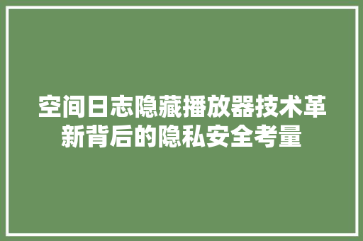空间日志隐藏播放器技术革新背后的隐私安全考量