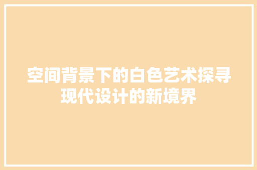空间背景下的白色艺术探寻现代设计的新境界