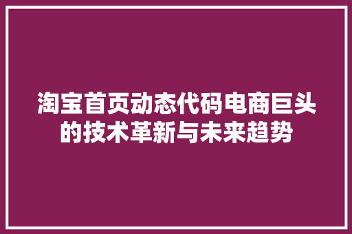 淘宝首页动态代码电商巨头的技术革新与未来趋势