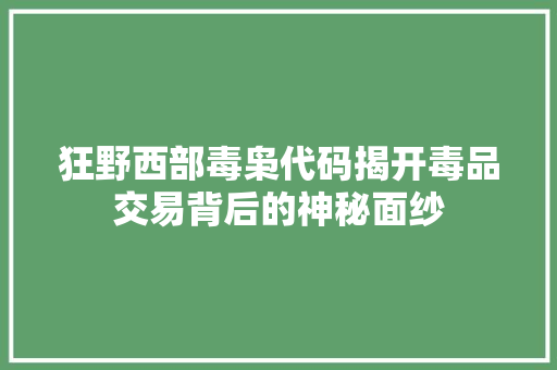 狂野西部毒枭代码揭开毒品交易背后的神秘面纱