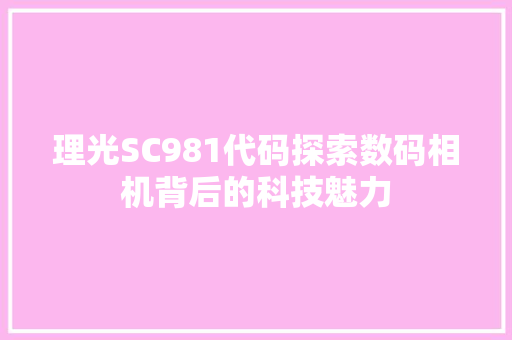 理光SC981代码探索数码相机背后的科技魅力