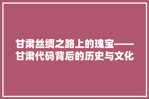 甘肃丝绸之路上的瑰宝——甘肃代码背后的历史与文化底蕴